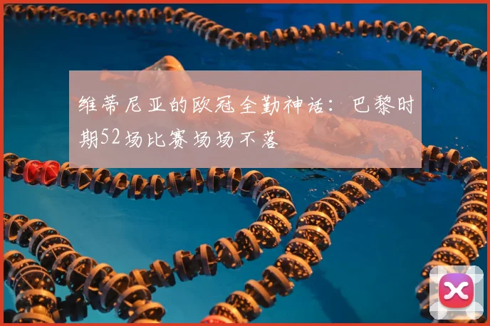 维蒂尼亚的欧冠全勤神话:巴黎时期52场比赛场场不落