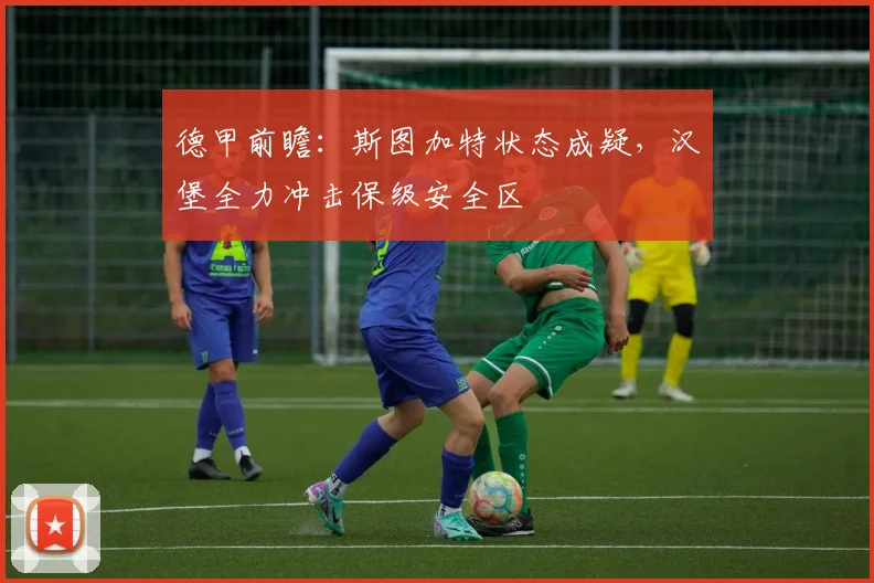 德甲前瞻：斯图加特状态成疑，汉堡全力冲击保级安全区