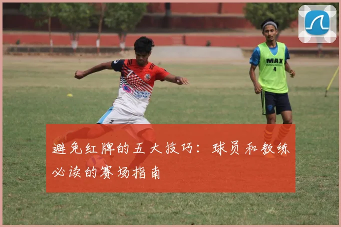 避免红牌的五大技巧：球员和教练必读的赛场指南