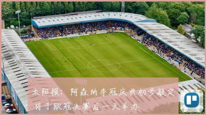 太阳报:阿森纳夺冠庆典初步敲定 将于欧冠决赛后一天举办