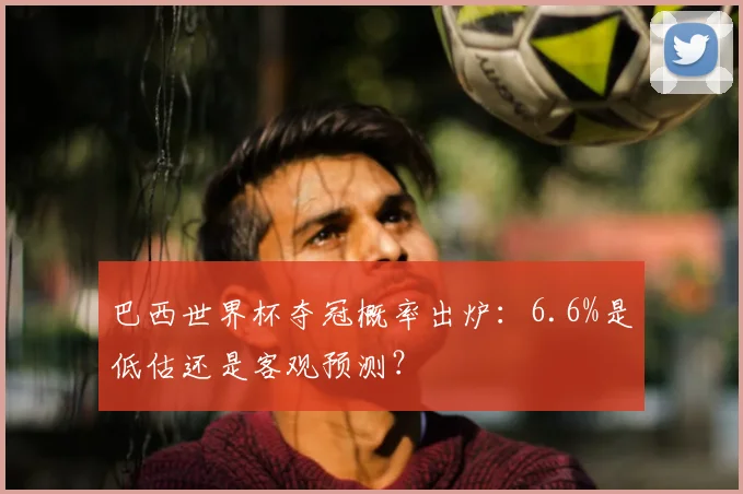 巴西世界杯夺冠概率出炉:6.6%是低估还是客观预测?