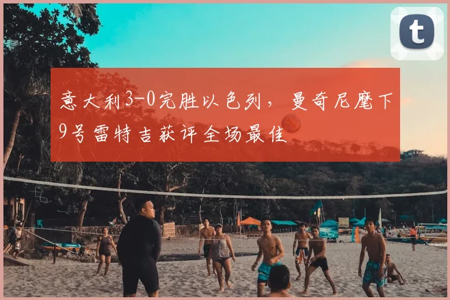 意大利3-0完胜以色列,曼奇尼麾下9号雷特吉获评全场最佳