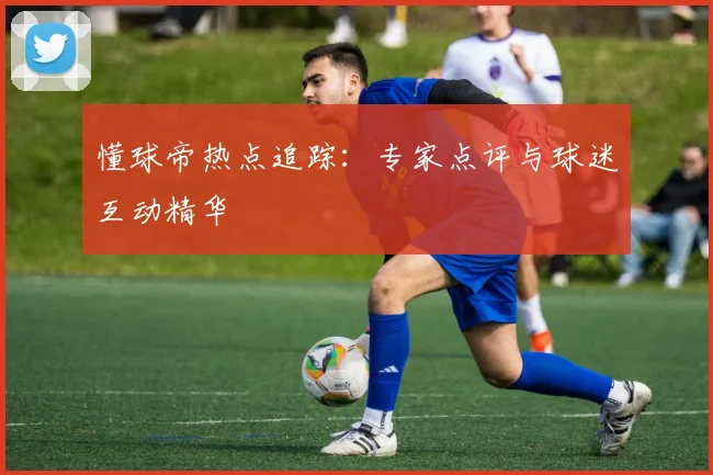 懂球帝热点追踪:专家点评与球迷互动精华