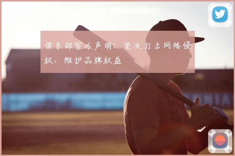 俱乐部官方声明：坚决打击网络侵权，维护品牌权益