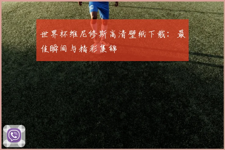 世界杯维尼修斯高清壁纸下载:最佳瞬间与精彩集锦