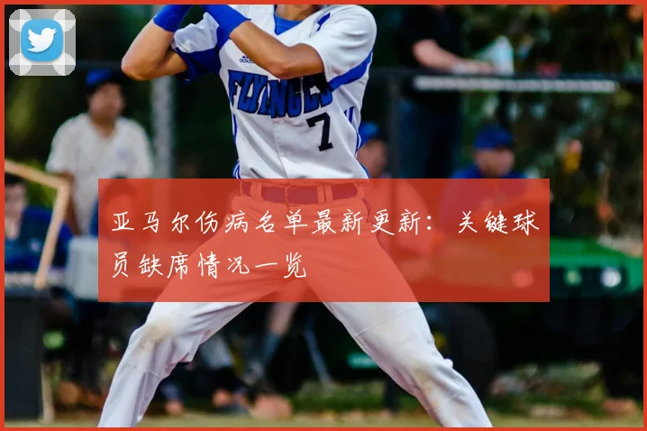 亚马尔伤病名单最新更新：关键球员缺席情况一览