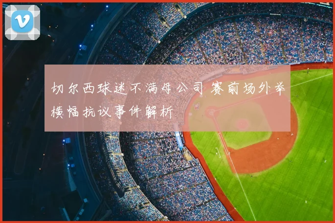 切尔西球迷不满母公司 赛前场外举横幅抗议事件解析