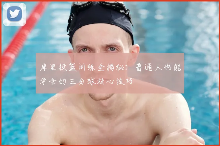 库里投篮训练全揭秘：普通人也能学会的三分球核心技巧