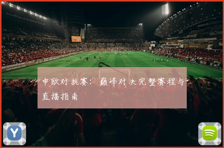 中欧对抗赛:巅峰对决完整赛程与直播指南