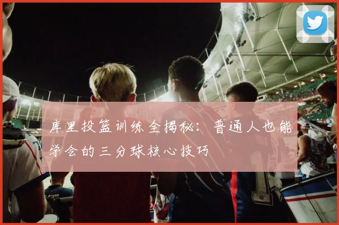 库里投篮训练全揭秘：普通人也能学会的三分球核心技巧