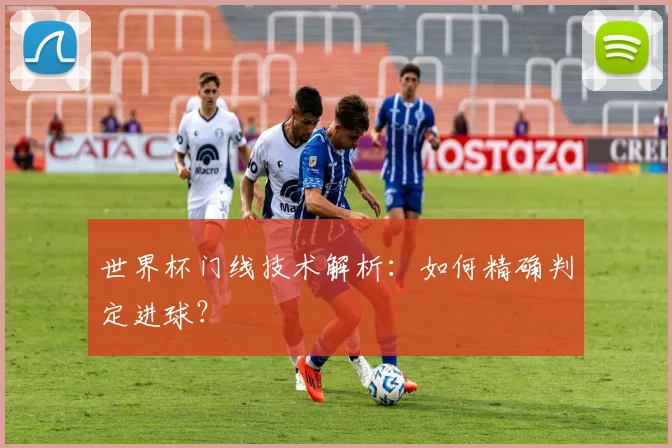 世界杯门线技术解析:如何精确判定进球?