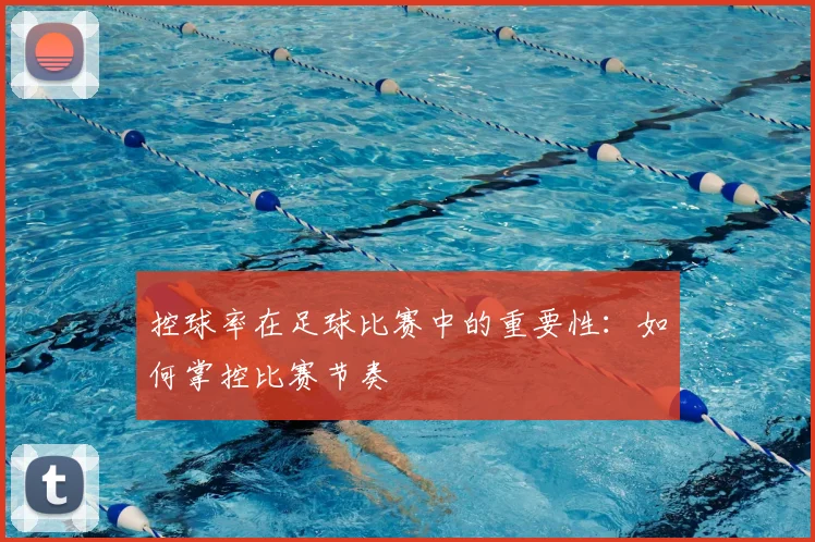 控球率在足球比赛中的重要性:如何掌控比赛节奏