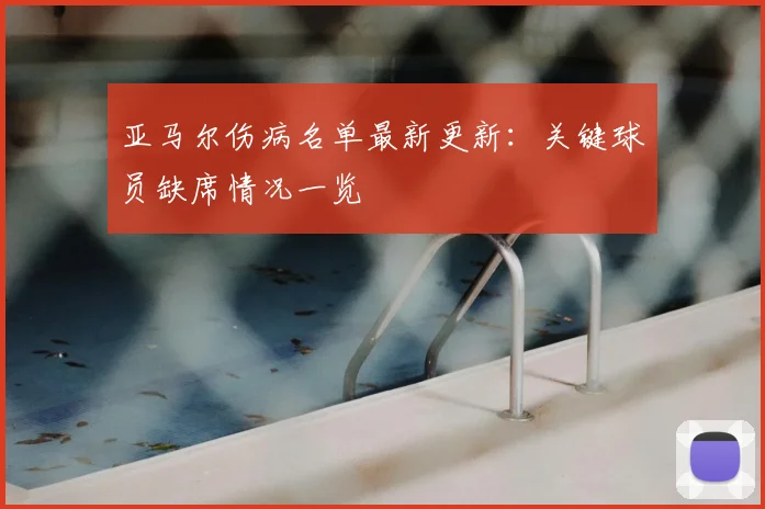 亚马尔伤病名单最新更新：关键球员缺席情况一览