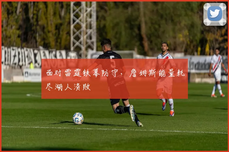 面对雷霆铁幕防守，詹姆斯能量耗尽湖人溃败