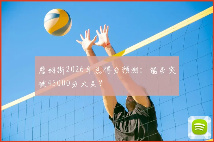 詹姆斯2026年总得分预测:能否突破45000分大关?