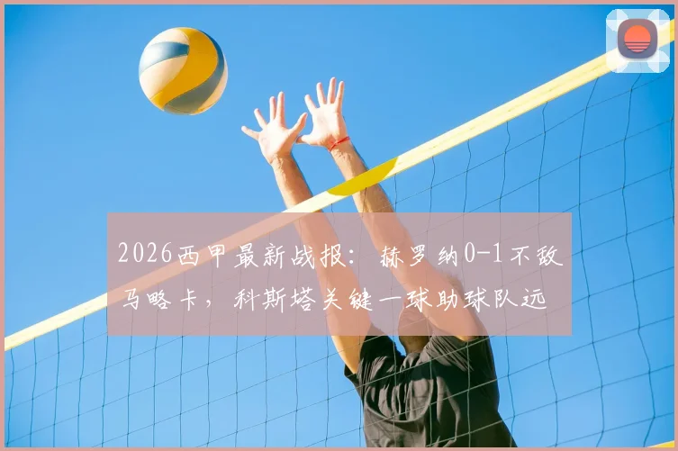 2026西甲最新战报：赫罗纳0-1不敌马略卡，科斯塔关键一球助球队远离降级区，实时积分榜解析