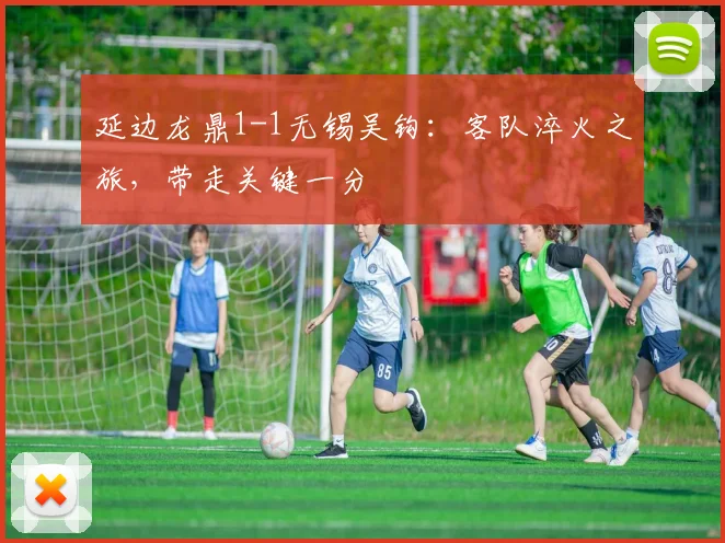 延边龙鼎1-1无锡吴钩：客队淬火之旅，带走关键一分