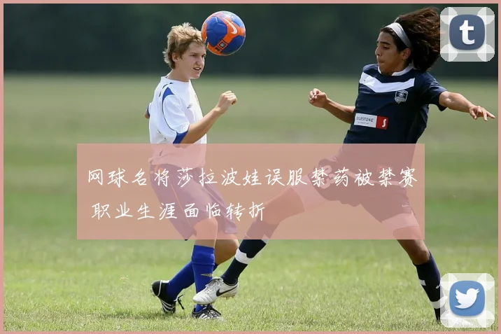 网球名将莎拉波娃误服禁药被禁赛 职业生涯面临转折