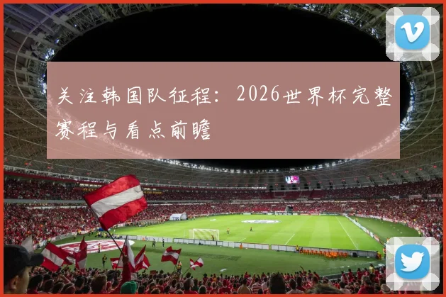 关注韩国队征程:2026世界杯完整赛程与看点前瞻