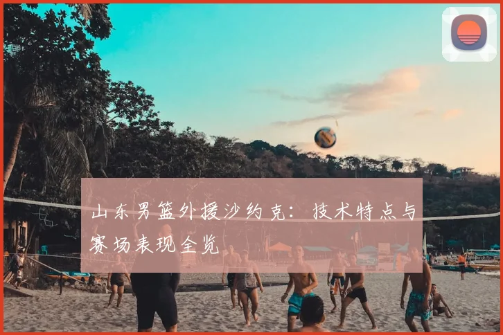 山东男篮外援沙约克:技术特点与赛场表现全览