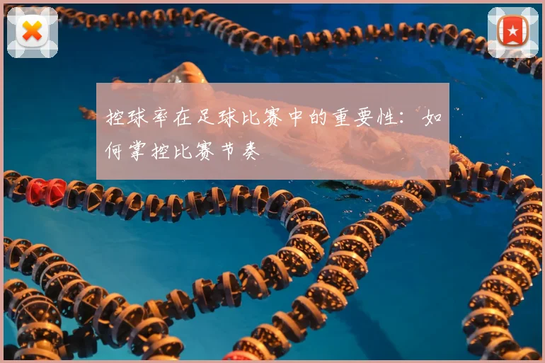 控球率在足球比赛中的重要性：如何掌控比赛节奏