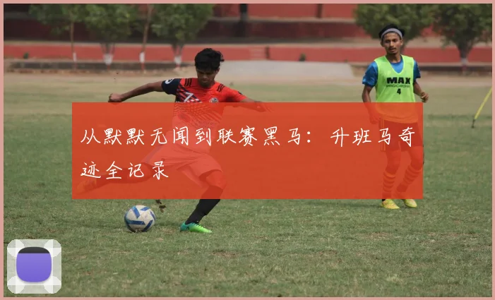 从默默无闻到联赛黑马:升班马奇迹全记录
