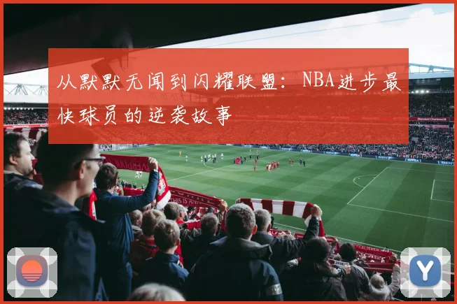 从默默无闻到闪耀联盟:NBA进步最快球员的逆袭故事