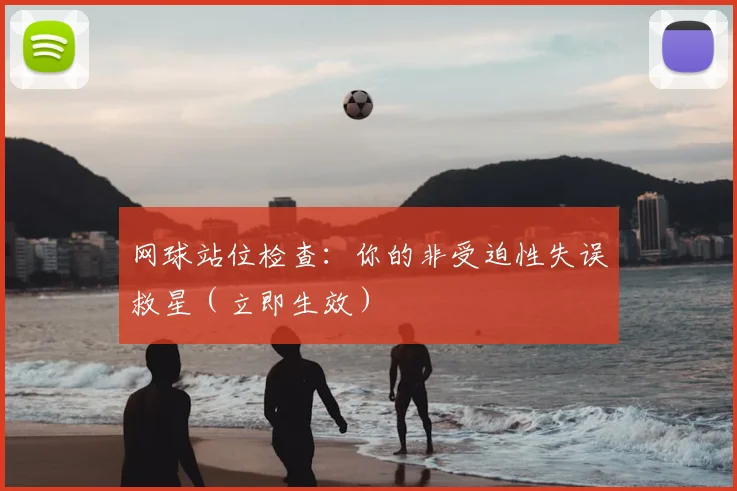 网球站位检查：你的非受迫性失误救星（立即生效）