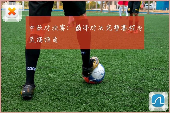 中欧对抗赛:巅峰对决完整赛程与直播指南