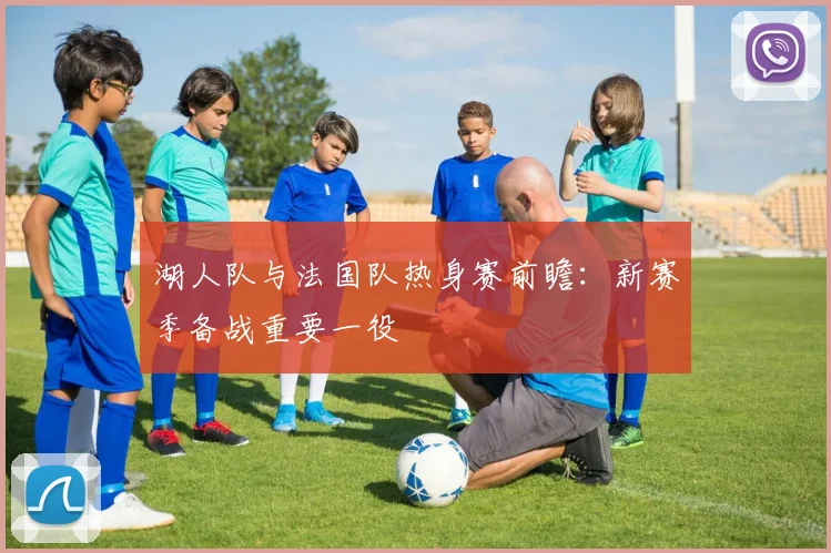 湖人队与法国队热身赛前瞻：新赛季备战重要一役