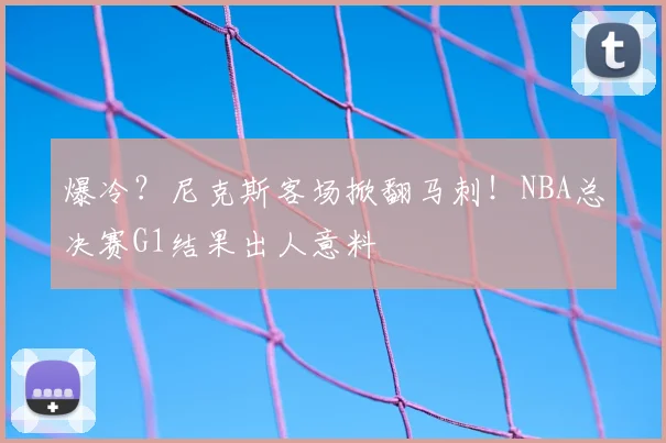 爆冷？尼克斯客场掀翻马刺！NBA总决赛G1结果出人意料